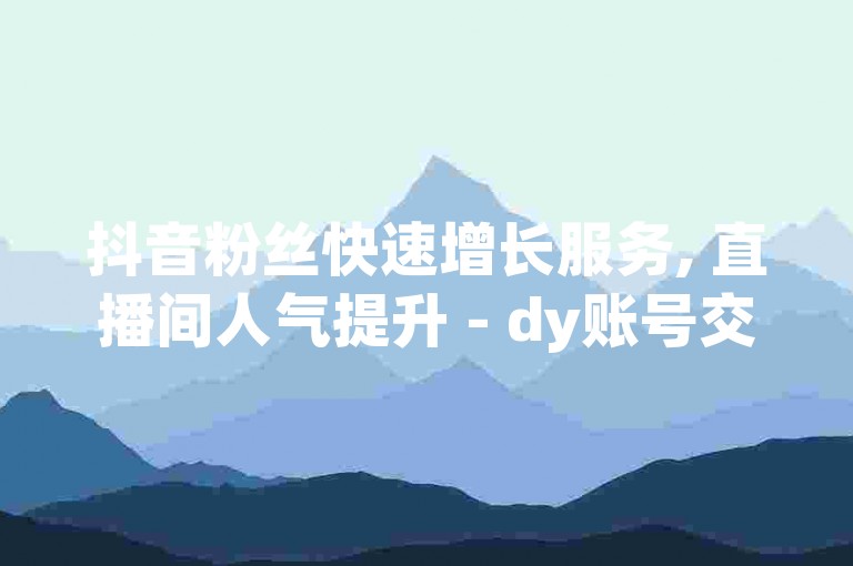 抖音粉丝快速增长服务, 直播间人气提升 - dy账号交易平台 - 微信朋友圈一键百赞。