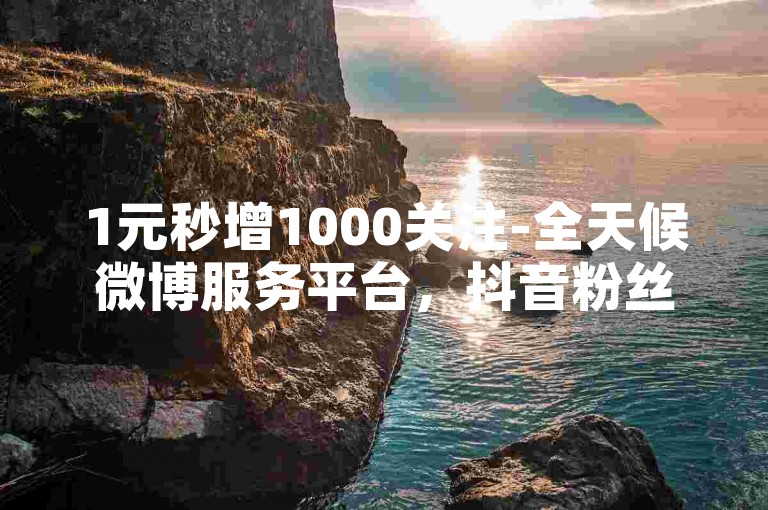 1元秒增1000关注-全天候微博服务平台，抖音粉丝速增