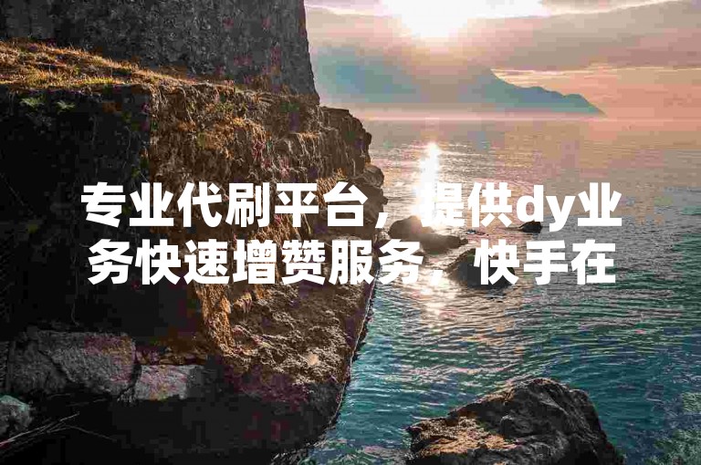 专业代刷平台，提供dy业务快速增赞服务，快手在线涨赞自助下单。