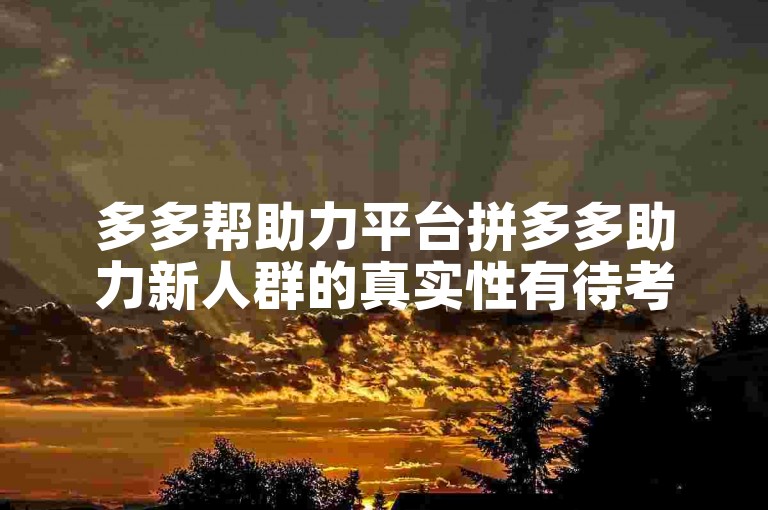 多多帮助力平台拼多多助力新人群的真实性有待考证。