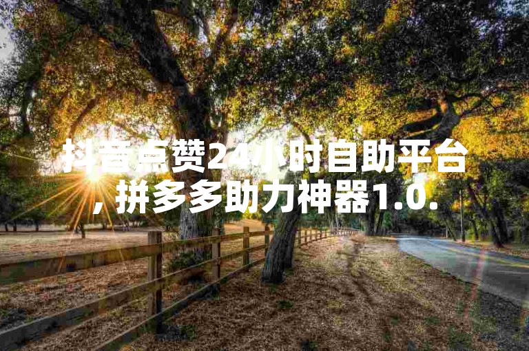 抖音点赞24小时自助平台, 拼多多助力神器1.0.5免费版 - 快手粉丝18万月入揭秘