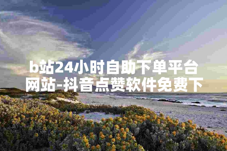 b站24小时自助下单平台网站-抖音点赞软件免费下载