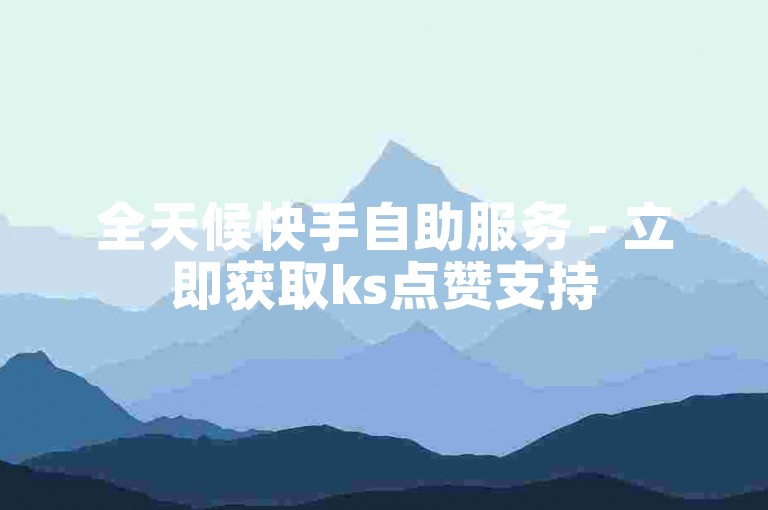 全天候快手自助服务 - 立即获取ks点赞支持