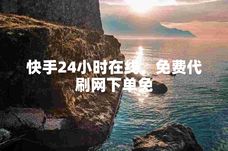 快手24小时在线，免费代刷网下单免