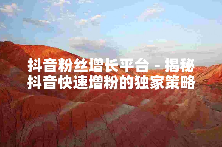 抖音粉丝增长平台 - 揭秘抖音快速增粉的独家策略！