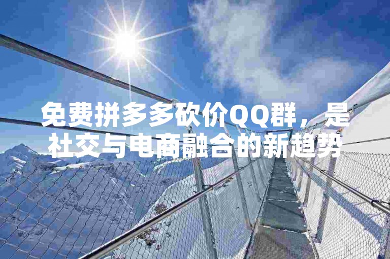免费拼多多砍价QQ群，是社交与电商融合的新趋势。