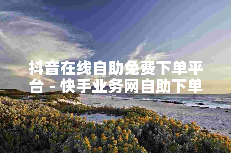 抖音在线自助免费下单平台 - 快手业务网自助下单平台，提供便捷的服务体验。