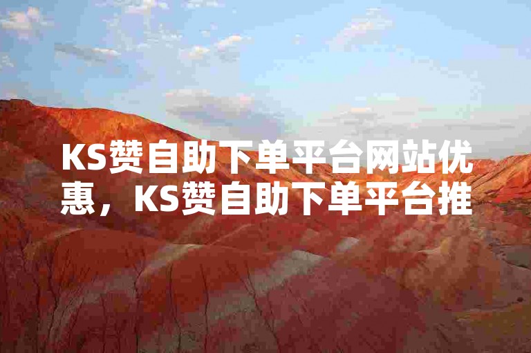 KS赞自助下单平台网站优惠，KS赞自助下单平台推出超值折扣，快来体验吧！