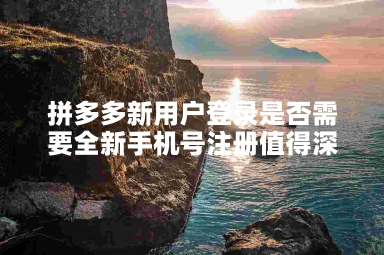 拼多多新用户登录是否需要全新手机号注册值得深入研究。
