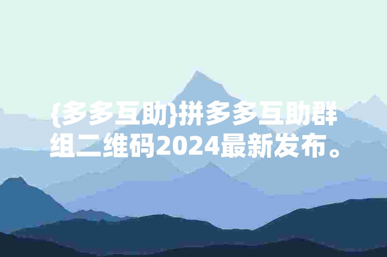 {多多互助}拼多多互助群组二维码2024最新发布。