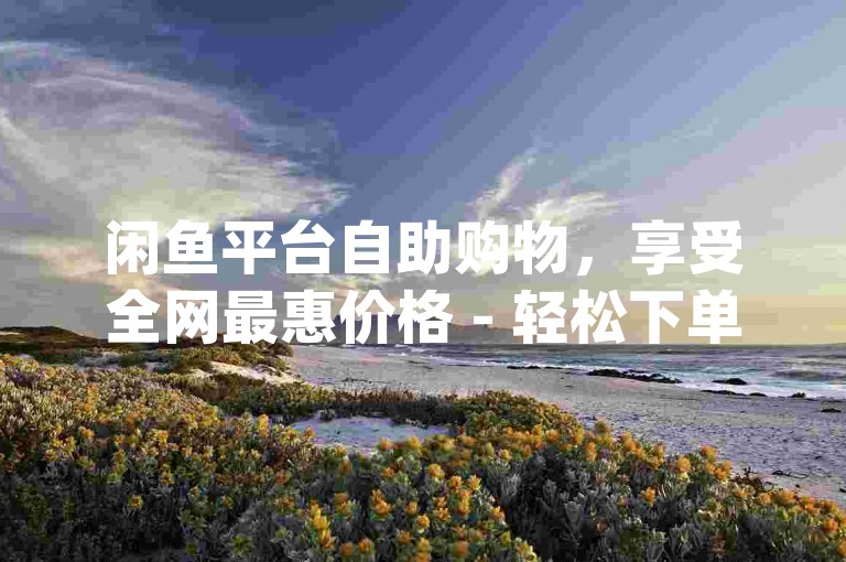 闲鱼平台自助购物，享受全网最惠价格 - 轻松下单dy惊喜价。