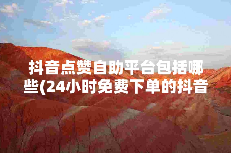 抖音点赞自助平台包括哪些(24小时免费下单的抖音服务平台有哪些)。