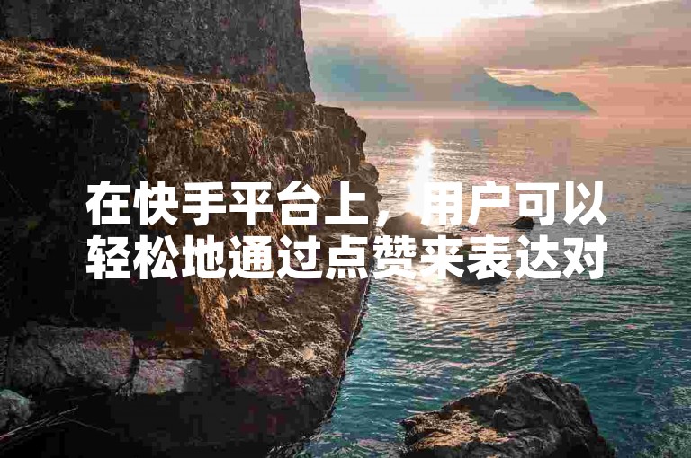 在快手平台上，用户可以轻松地通过点赞来表达对内容的喜爱和支持。