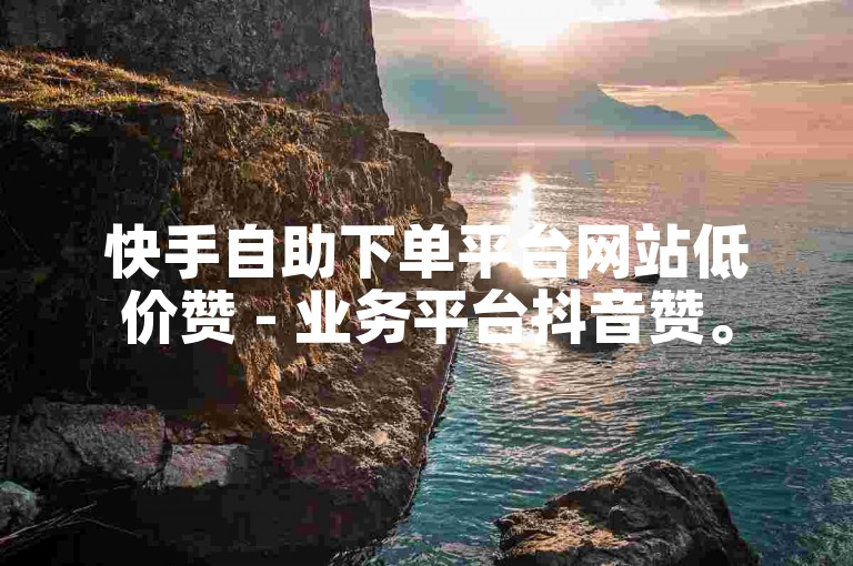 快手自助下单平台网站低价赞 - 业务平台抖音赞。