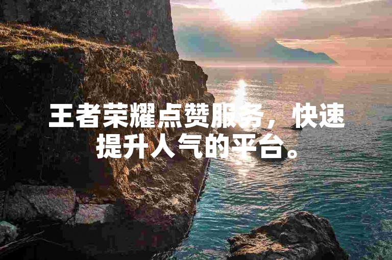 王者荣耀点赞服务，快速提升人气的平台。