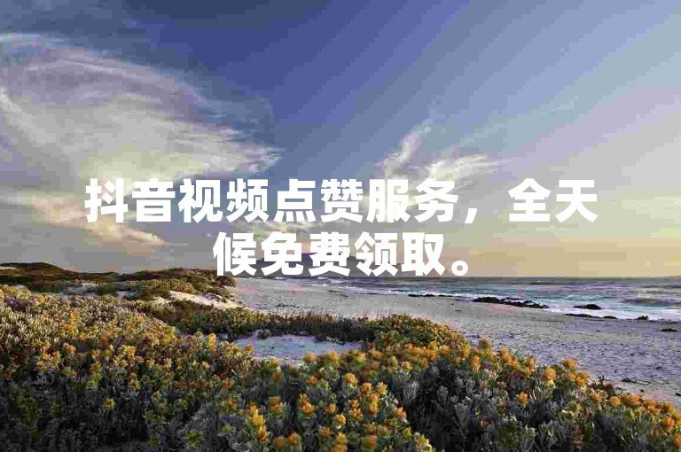 抖音视频点赞服务，全天候免费领取。
