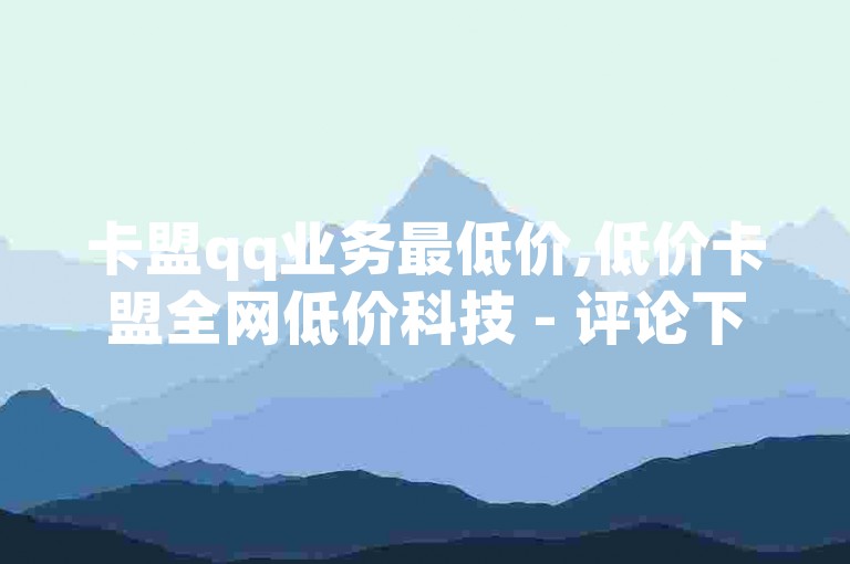 卡盟qq业务最低价,低价卡盟全网低价科技 - 评论下单平台 - dy低价下单平台卡盟