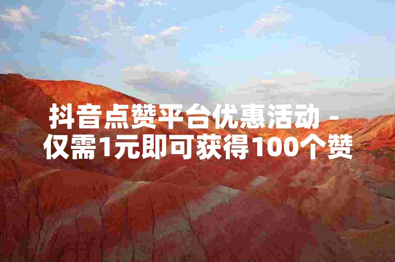 抖音点赞平台优惠活动 - 仅需1元即可获得100个赞