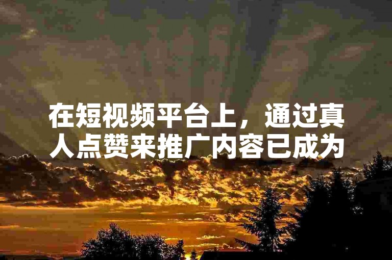 在短视频平台上，通过真人点赞来推广内容已成为一种热门的营销策略。