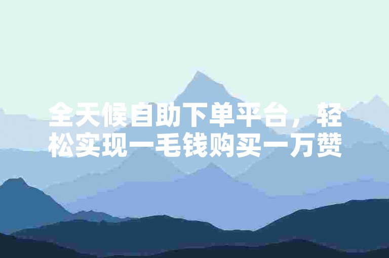全天候自助下单平台，轻松实现一毛钱购买一万赞的高效服务。