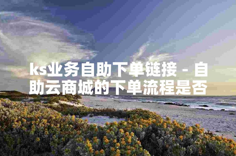 ks业务自助下单链接 - 自助云商城的下单流程是否安全可靠？