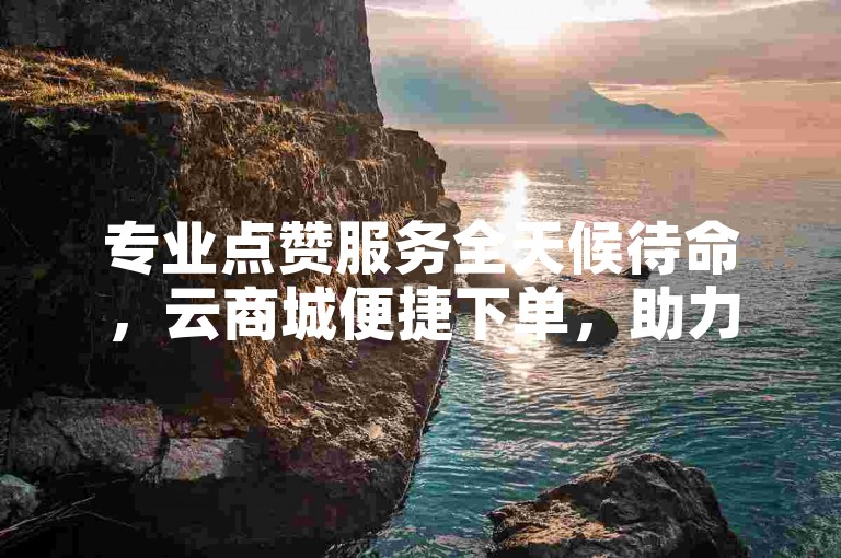 专业点赞服务全天候待命，云商城便捷下单，助力抖音账号迅速累积活跃粉丝。