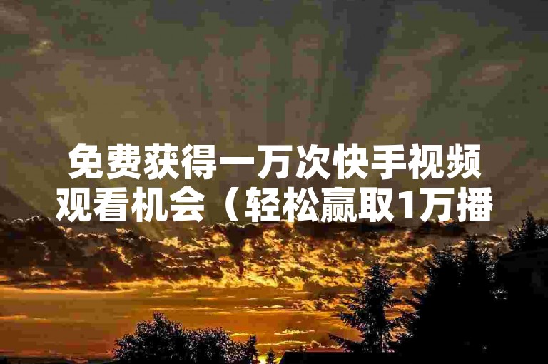 免费获得一万次快手视频观看机会（轻松赢取1万播放量，无需费用）