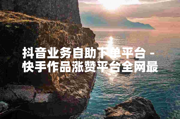 抖音业务自助下单平台 - 快手作品涨赞平台全网最低价