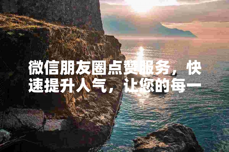 微信朋友圈点赞服务，快速提升人气，让您的每一条动态都备受关注。