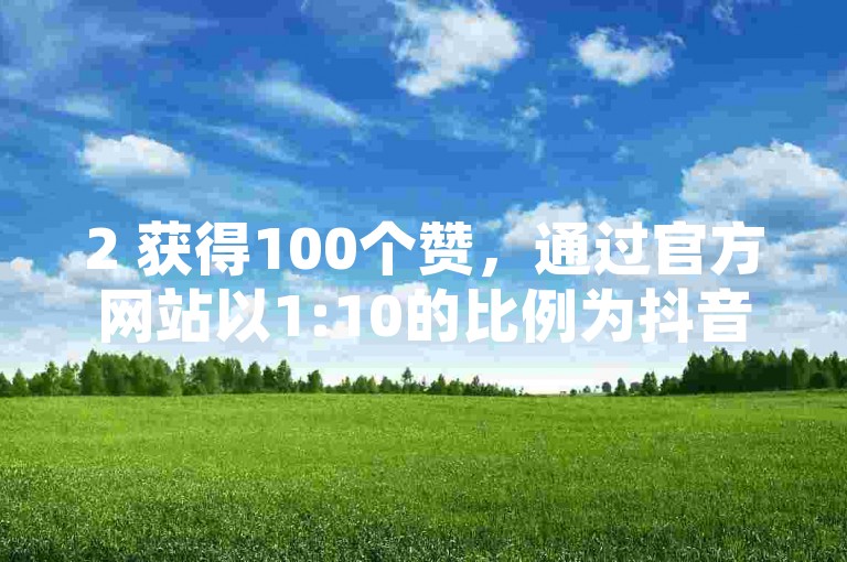 2 获得100个赞，通过官方网站以1:10的比例为抖音充值 - 在QQ空间享受低价业务服务。