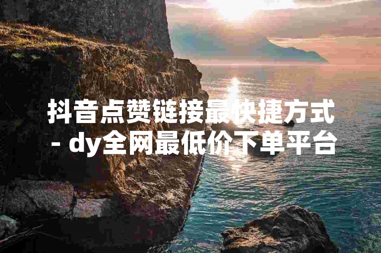 抖音点赞链接最快捷方式 - dy全网最低价下单平台