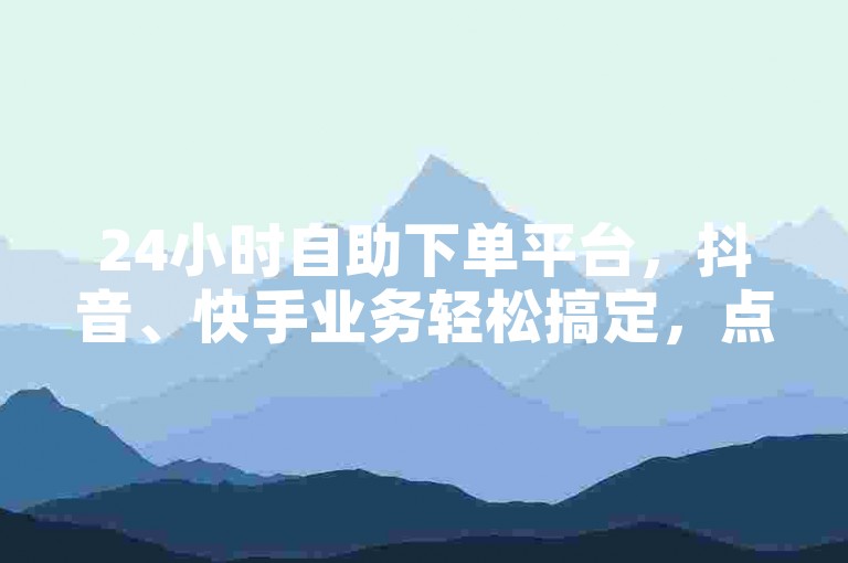 24小时自助下单平台，抖音、快手业务轻松搞定，点赞秒上1000，双击仅需0.01元，小白龙马山房产装修大揭秘！
