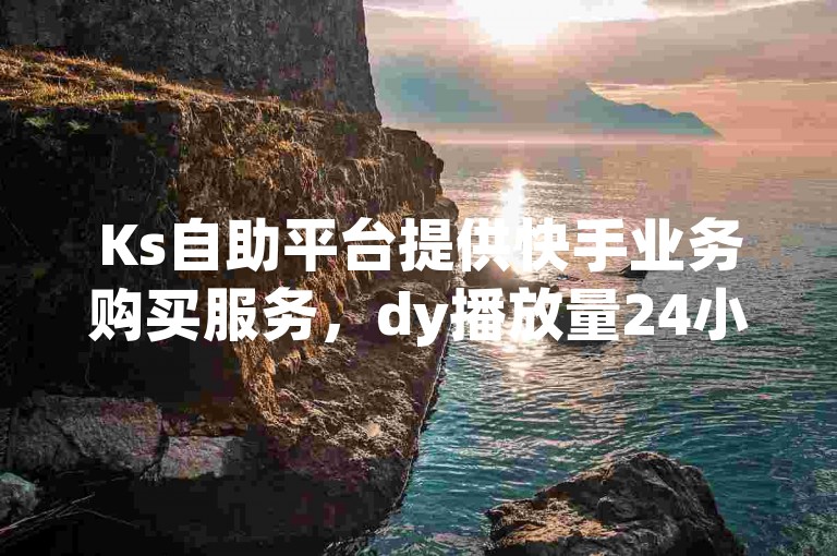 Ks自助平台提供快手业务购买服务，dy播放量24小时快速到账，同时推出dy24小时自助下单软件，但请留意2024官方紧急辟谣通知！