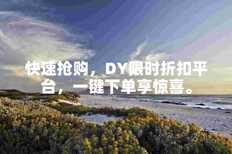 快速抢购，DY限时折扣平台，一键下单享惊喜。
