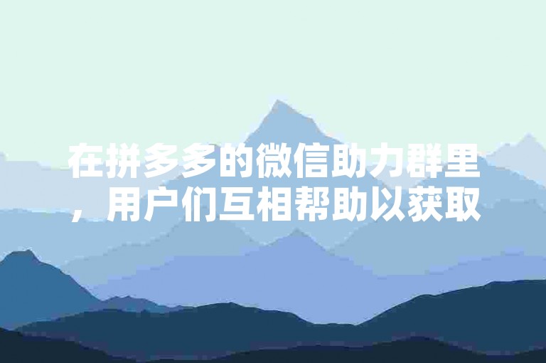 在拼多多的微信助力群里，用户们互相帮助以获取优惠，这种互助模式在知乎上引起了广泛的讨论。