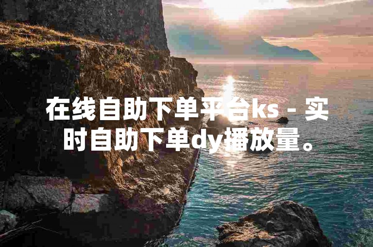 在线自助下单平台ks - 实时自助下单dy播放量。