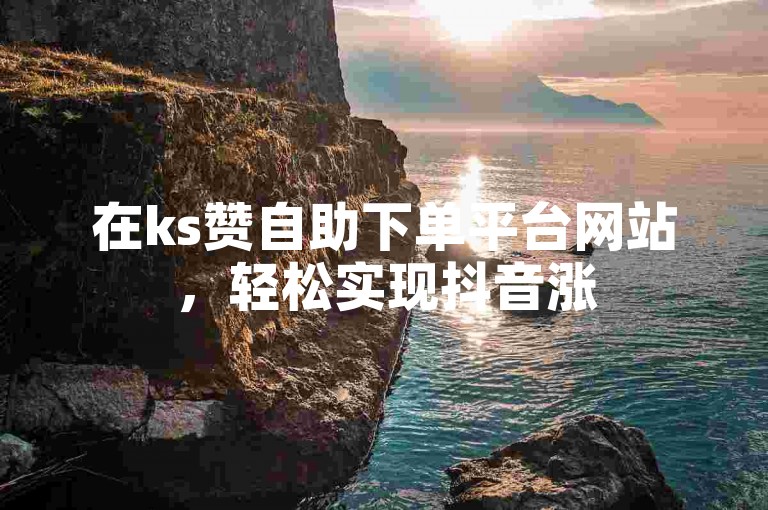 在ks赞自助下单平台网站，轻松实现抖音涨50个双击，秒速提升你的视频热度。