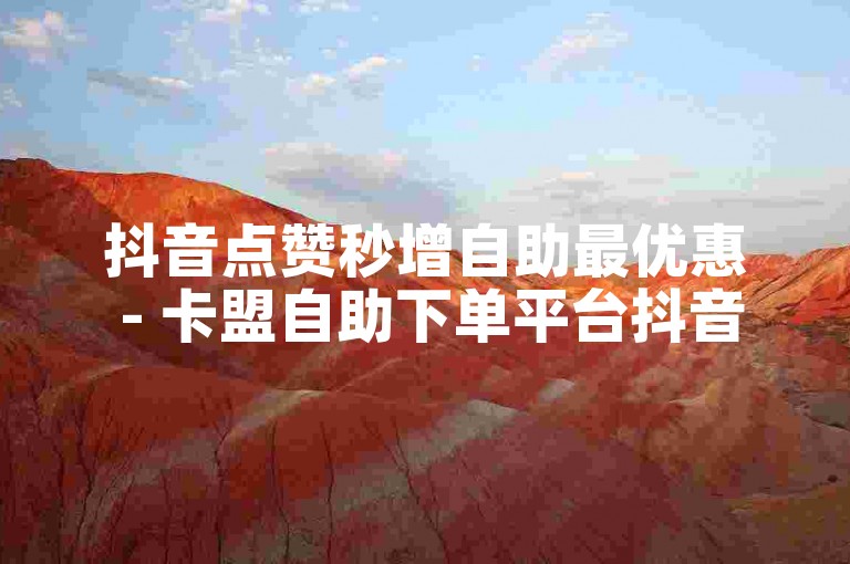 抖音点赞秒增自助最优惠 - 卡盟自助下单平台抖音
