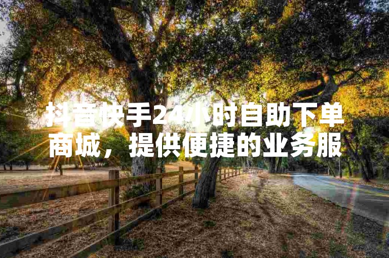 抖音快手24小时自助下单商城，提供便捷的业务服务。