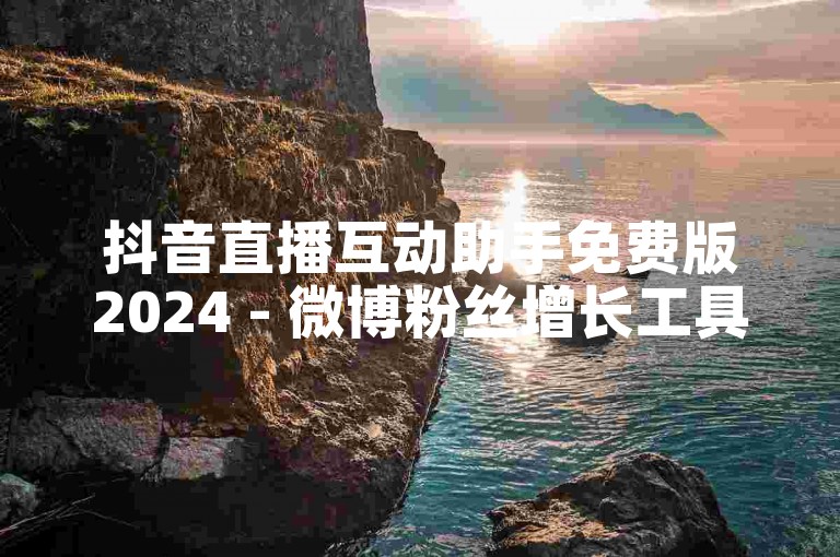 抖音直播互动助手免费版2024 - 微博粉丝增长工具最新版