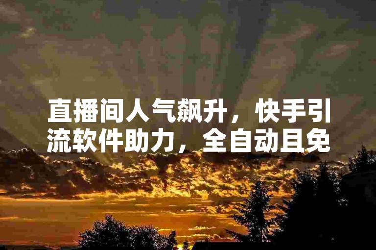 直播间人气飙升，快手引流软件助力，全自动且免费，推广无忧。
