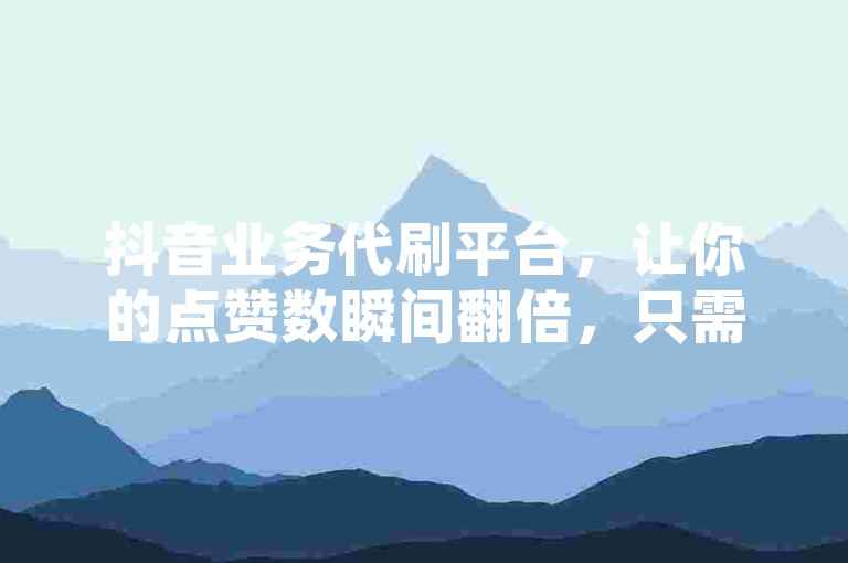 抖音业务代刷平台，让你的点赞数瞬间翻倍，只需一块就能获得50个赞。