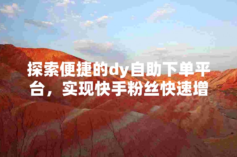 探索便捷的dy自助下单平台，实现快手粉丝快速增长，尽在我们的经济实惠服务中。