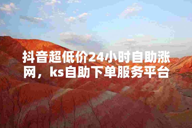 抖音超低价24小时自助涨网，ks自助下单服务平台秒到帐。