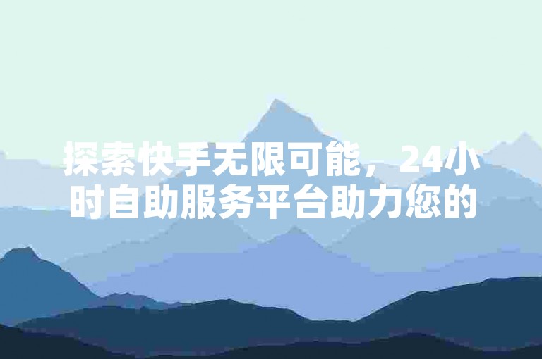 探索快手无限可能，24小时自助服务平台助力您的粉丝增长和业务拓展，QQ空间访客服务带您领略数字世界的奥秘！