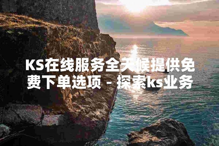 KS在线服务全天候提供免费下单选项 - 探索ks业务自助下单平台，享受最低价格优惠。