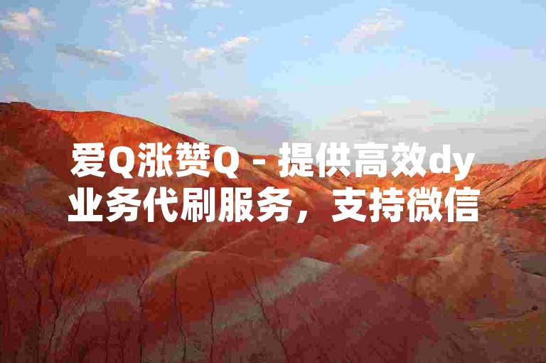 爱Q涨赞Q - 提供高效dy业务代刷服务，支持微信支付，价格亲民。
