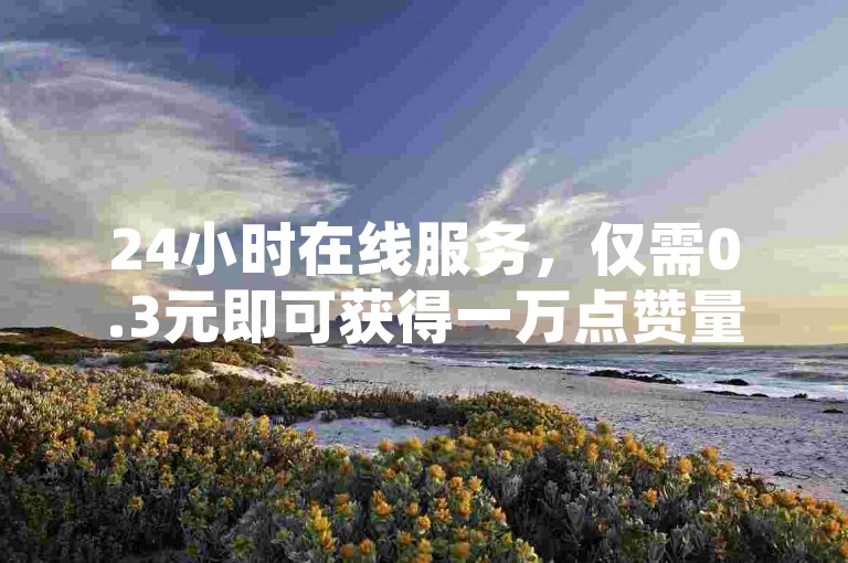 24小时在线服务，仅需0.3元即可获得一万点赞量，为您的直播间带来超高性价比的人气支持。