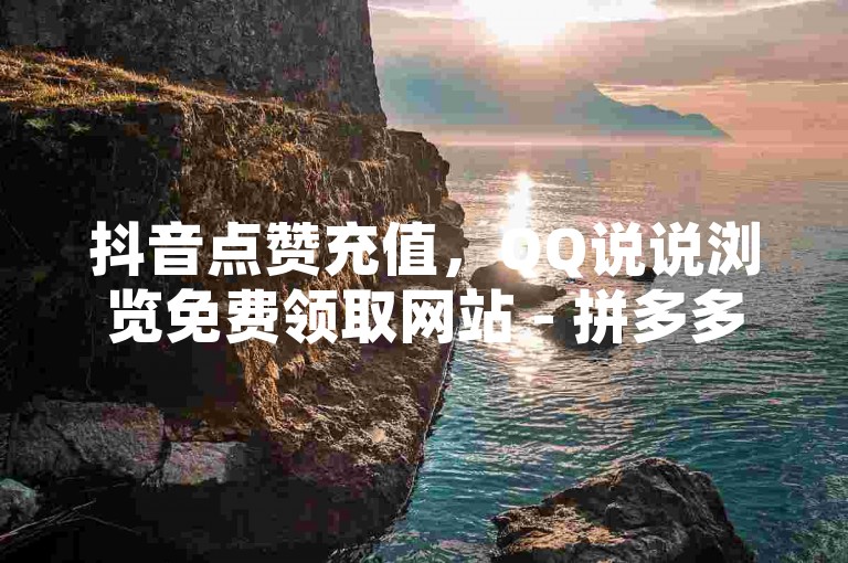 抖音点赞充值，QQ说说浏览免费领取网站 - 拼多多砍价 - QQ空间说说赞微信支付。