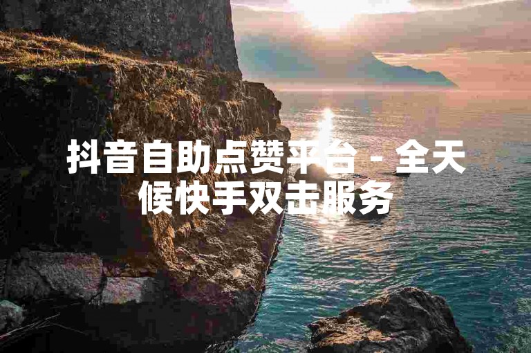 抖音自助点赞平台 - 全天候快手双击服务